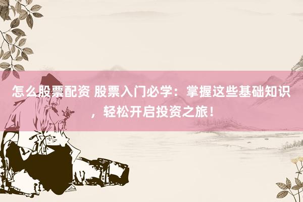 怎么股票配资 股票入门必学：掌握这些基础知识，轻松开启投资之旅！