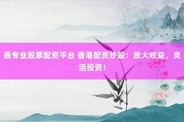 最专业股票配资平台 香港配资炒股:放大收益,灵活投资!