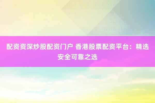 配资资深炒股配资门户 香港股票配资平台:精选安全可靠之选