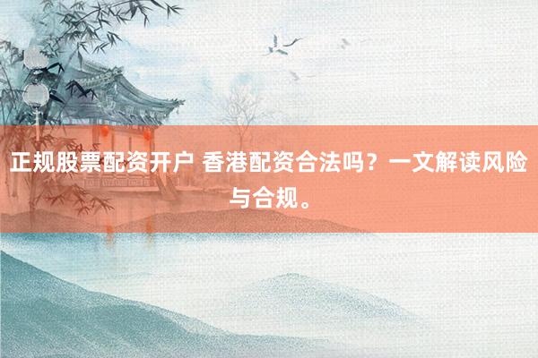 正规股票配资开户 香港配资合法吗？一文解读风险与合规。