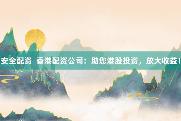 安全配资  香港配资公司：助您港股投资，放大收益！