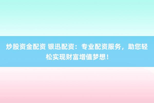 炒股资金配资 银迅配资：专业配资服务，助您轻松实现财富增值梦想！