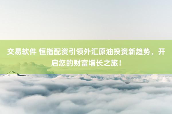 交易软件 恒指配资引领外汇原油投资新趋势，开启您的财富增长之旅！