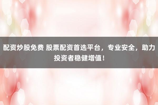 配资炒股免费 股票配资首选平台，专业安全，助力投资者稳健增值！