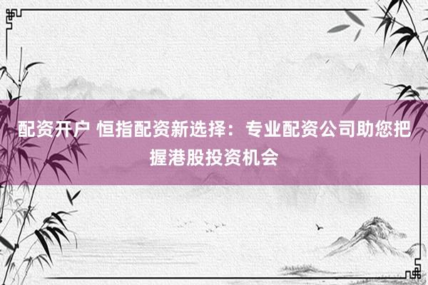 配资开户 恒指配资新选择：专业配资公司助您把握港股投资机会