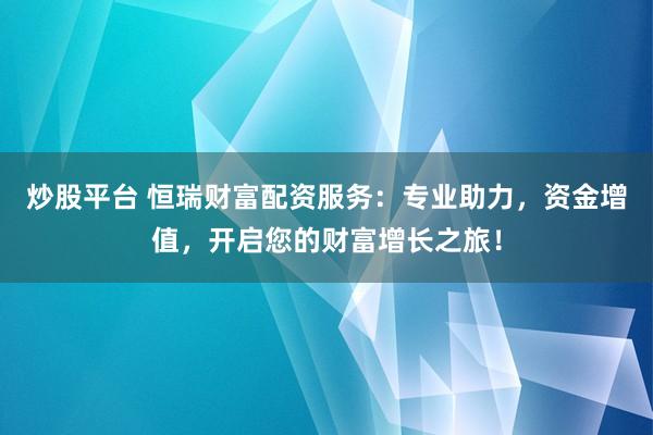 炒股平台 恒瑞财富配资服务：专业助力，资金增值，开启您的财富增长之旅！