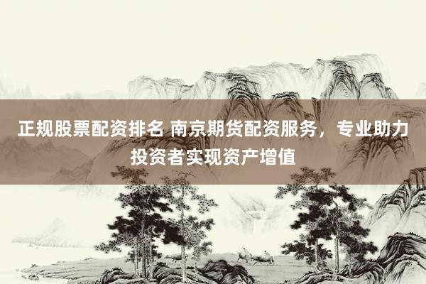 正规股票配资排名 南京期货配资服务，专业助力投资者实现资产增值