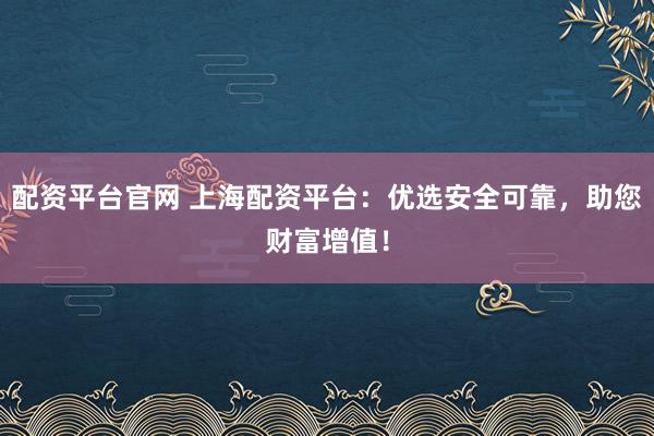 配资平台官网 上海配资平台：优选安全可靠，助您财富增值！