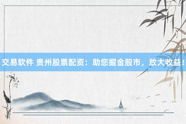 交易软件 贵州股票配资：助您掘金股市，放大收益！