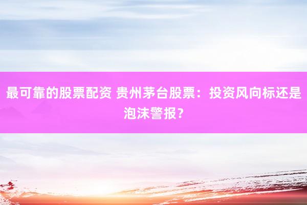最可靠的股票配资 贵州茅台股票：投资风向标还是泡沫警报？