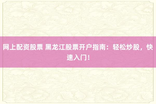 网上配资股票 黑龙江股票开户指南：轻松炒股，快速入门！