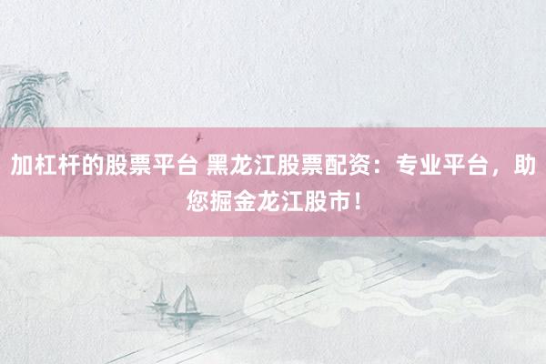 加杠杆的股票平台 黑龙江股票配资：专业平台，助您掘金龙江股市！