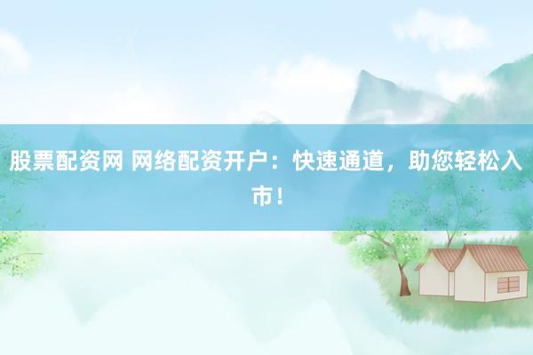 股票配资网 网络配资开户：快速通道，助您轻松入市！