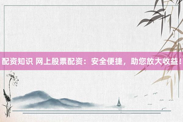 配资知识 网上股票配资：安全便捷，助您放大收益！