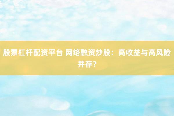股票杠杆配资平台 网络融资炒股：高收益与高风险并存？