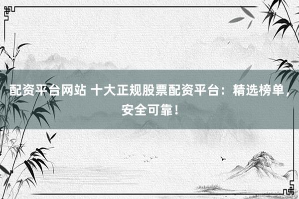 配资平台网站 十大正规股票配资平台：精选榜单，安全可靠！