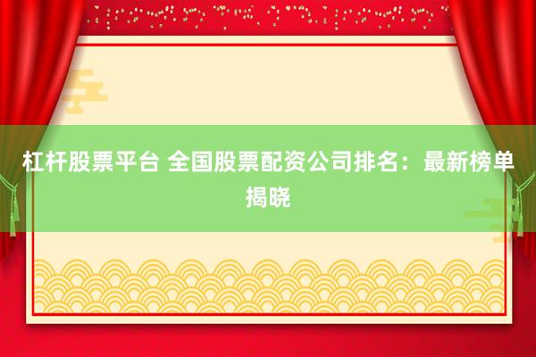 杠杆股票平台 全国股票配资公司排名：最新榜单揭晓