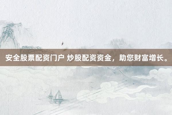 安全股票配资门户 炒股配资资金，助您财富增长。