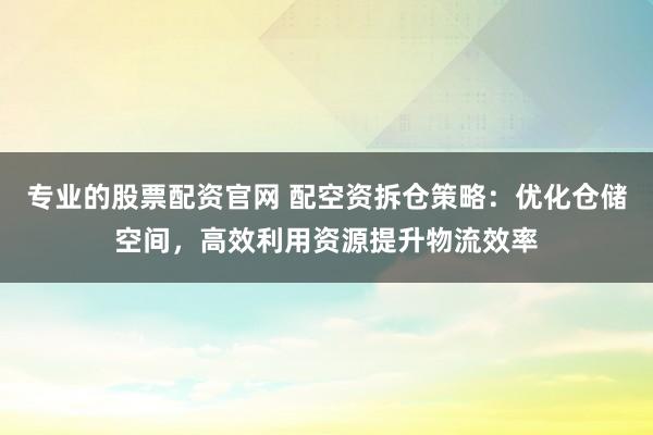 专业的股票配资官网 配空资拆仓策略：优化仓储空间，高效利用资源提升物流效率