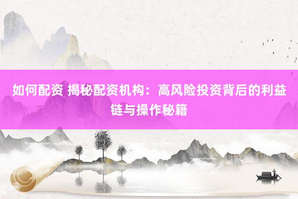如何配资 揭秘配资机构:高风险投资背后的利益链与操作秘籍