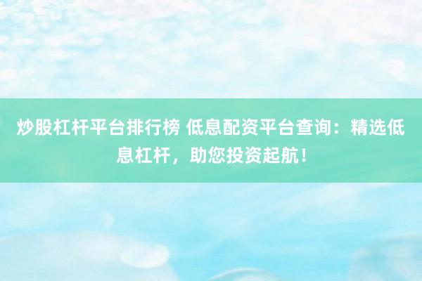 炒股杠杆平台排行榜 低息配资平台查询：精选低息杠杆，助您投资起航！