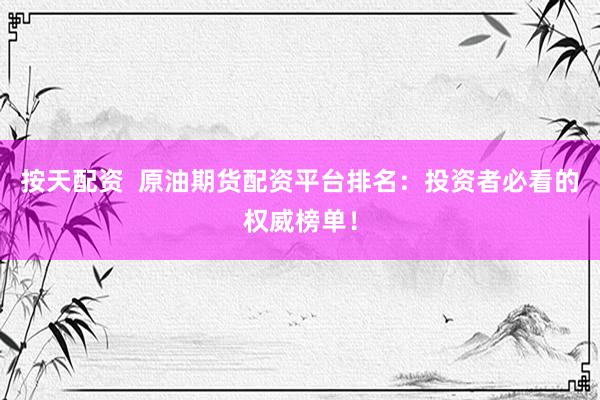 按天配资  原油期货配资平台排名：投资者必看的权威榜单！