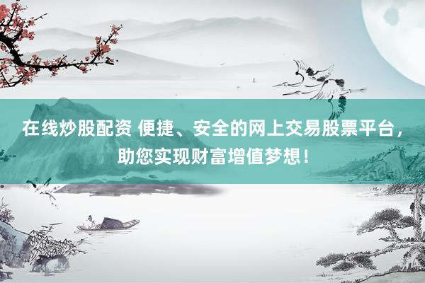 在线炒股配资 便捷、安全的网上交易股票平台，助您实现财富增值梦想！