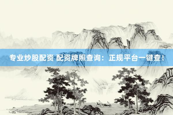 专业炒股配资 配资牌照查询：正规平台一键查！