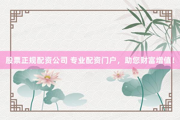 股票正规配资公司 专业配资门户，助您财富增值！