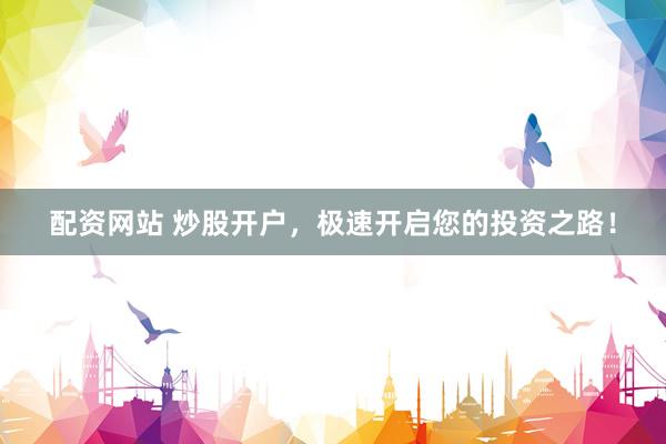 配资网站 炒股开户,极速开启您的投资之路!