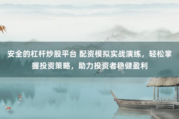 安全的杠杆炒股平台 配资模拟实战演练，轻松掌握投资策略，助力投资者稳健盈利