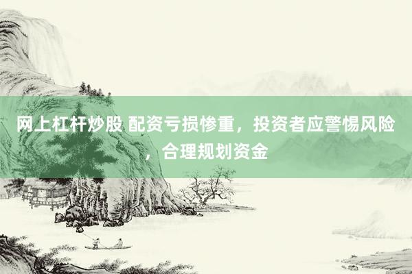 网上杠杆炒股 配资亏损惨重,投资者应警惕风险,合理规划资金