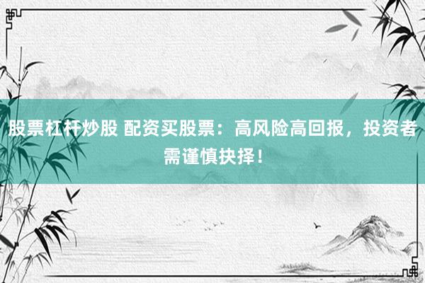 股票杠杆炒股 配资买股票:高风险高回报,投资者需谨慎抉择!