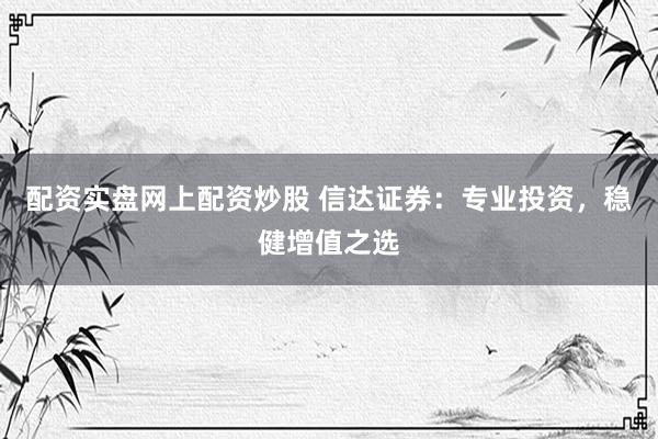 配资实盘网上配资炒股 信达证券：专业投资，稳健增值之选