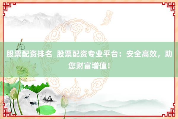 股票配资排名  股票配资专业平台：安全高效，助您财富增值！