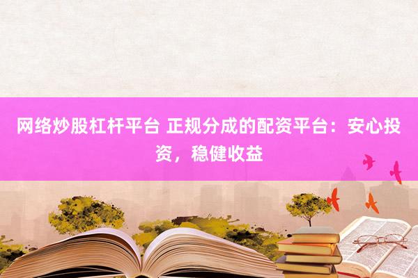 网络炒股杠杆平台 正规分成的配资平台：安心投资，稳健收益