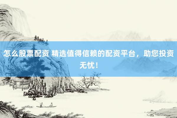 怎么股票配资 精选值得信赖的配资平台，助您投资无忧！