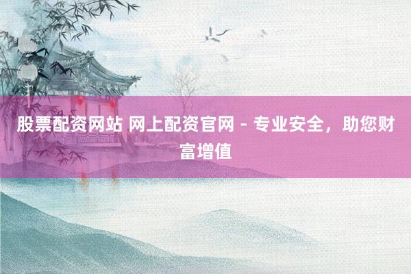 股票配资网站 网上配资官网 - 专业安全，助您财富增值