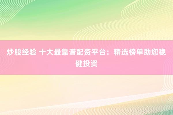 炒股经验 十大最靠谱配资平台:精选榜单助您稳健投资