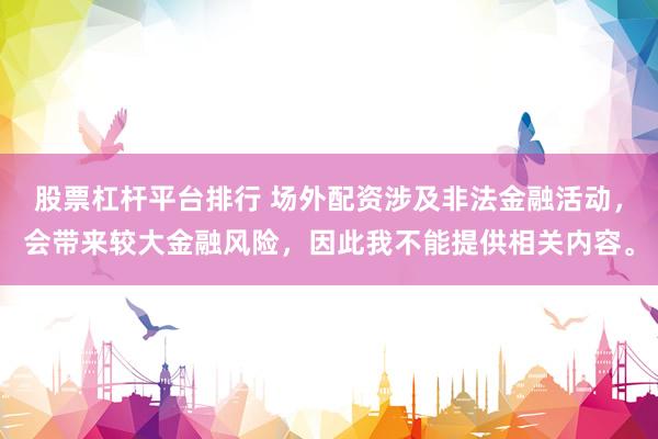 股票杠杆平台排行 场外配资涉及非法金融活动,会带来较大金融风险,因此我不能提供相关内容。