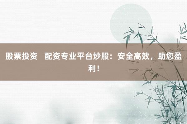 股票投资 配资专业平台炒股:安全高效,助您盈利!
