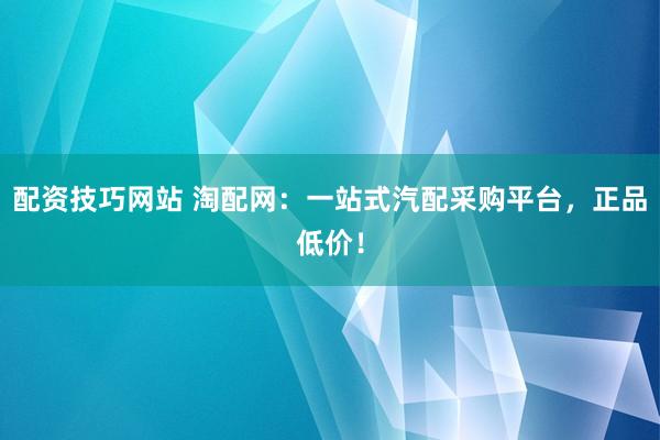 配资技巧网站 淘配网:一站式汽配采购平台,正品低价!