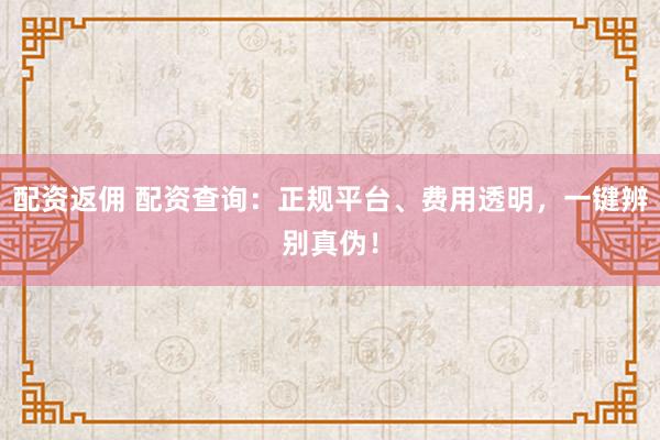 配资返佣 配资查询：正规平台、费用透明，一键辨别真伪！