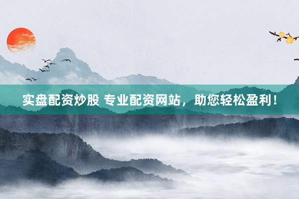 实盘配资炒股 专业配资网站,助您轻松盈利!