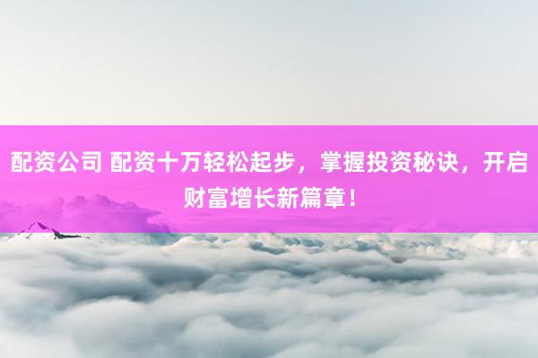 配资公司 配资十万轻松起步，掌握投资秘诀，开启财富增长新篇章！