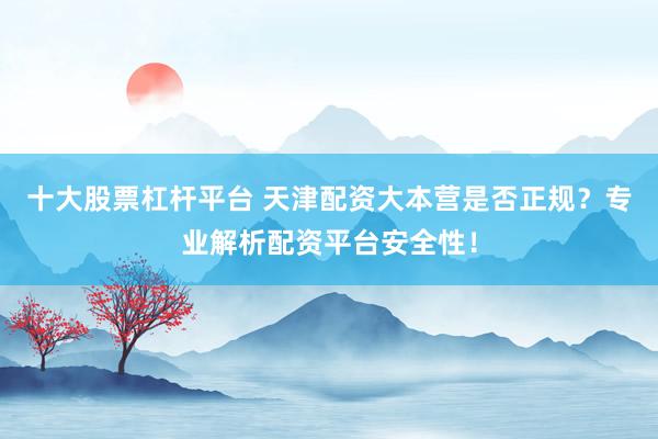 十大股票杠杆平台 天津配资大本营是否正规?专业解析配资平台安全性!