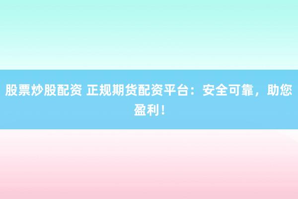 股票炒股配资 正规期货配资平台：安全可靠，助您盈利！