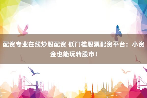 配资专业在线炒股配资 低门槛股票配资平台：小资金也能玩转股市！