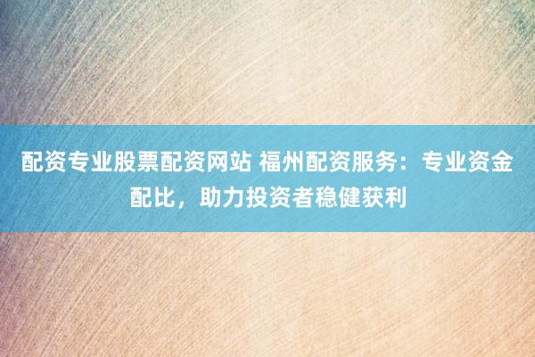 配资专业股票配资网站 福州配资服务:专业资金配比,助力投资者稳健获利
