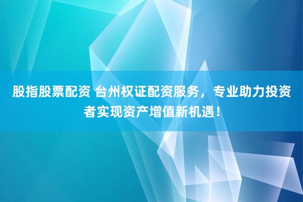 股指股票配资 台州权证配资服务,专业助力投资者实现资产增值新机遇!